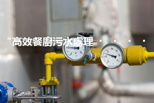 “高效餐廚污水處理，綠色環(huán)保新篇章”